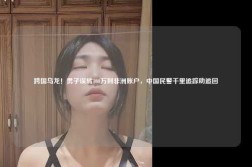 跨国乌龙！男子误转100万到非洲账户，中国民警千里追踪助追回
