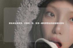 胖东来没有淡季，只有旺、旺、旺季—解码零售业的超级增长密码