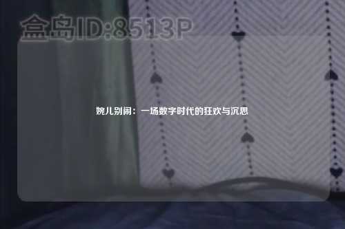 婉儿别闹:一场数字时代的狂欢与沉思