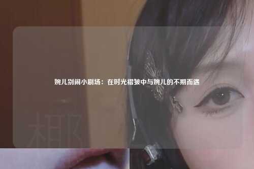 婉儿别闹小剧场:在时光褶皱中与婉儿的不期而遇