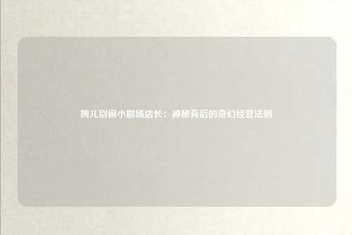 婉儿别闹小剧场店长:神秘背后的奇幻经营法则