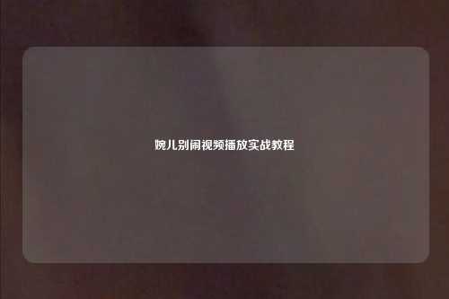 婉儿别闹视频播放实战教程