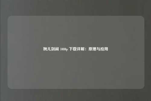 婉儿别闹 1080p 下载详解:原理与应用
