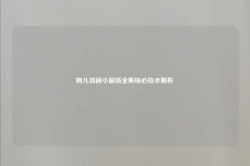 婉儿别闹小剧场全集核心技术解析