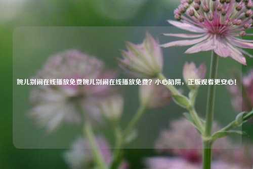 婉儿别闹在线播放免费婉儿别闹在线播放免费?小心陷阱,正版观看更安心!