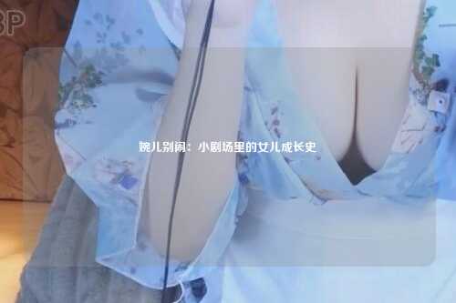 婉儿别闹：小剧场里的女儿成长史