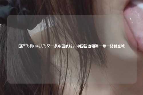 国产飞机C909执飞又一条中亚航线，中国智造翱翔一带一路新空域