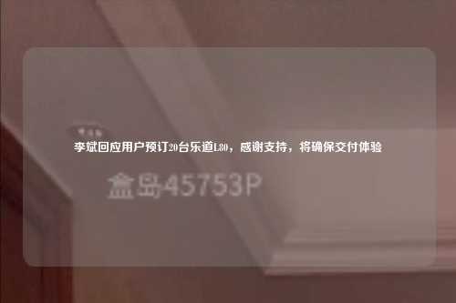 李斌回应用户预订20台乐道L80，感谢支持，将确保交付体验