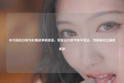 中方回应日称为长期战争做准备,敦促日方恪守和平宪法,勿渲染对立制造紧张