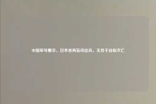 中国军号警示，日本若再妄动出兵，无异于自取灭亡
