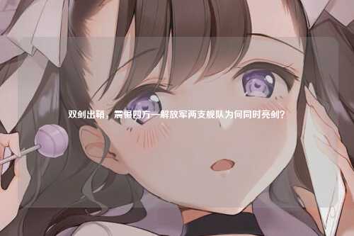 双剑出鞘，震慑四方—解放军两支舰队为何同时亮剑？