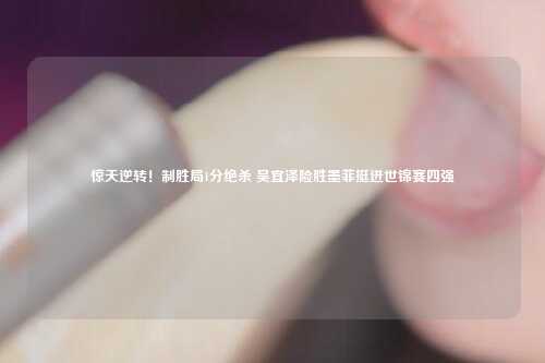 惊天逆转！制胜局1分绝杀 吴宜泽险胜墨菲挺进世锦赛四强