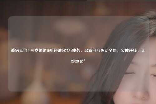诚信无价!96岁奶奶10年还清2077万债务,最新回应感动全网,欠债还钱,天经地义’