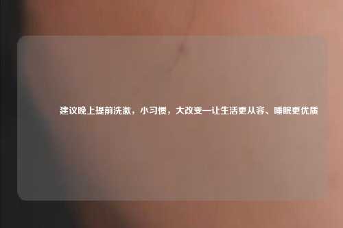 🌙建议晚上提前洗漱，小习惯，大改变—让生活更从容、睡眠更优质