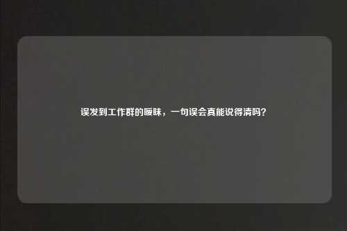 误发到工作群的暧昧，一句误会真能说得清吗？