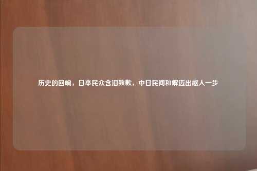 历史的回响，日本民众含泪致歉，中日民间和解迈出感人一步