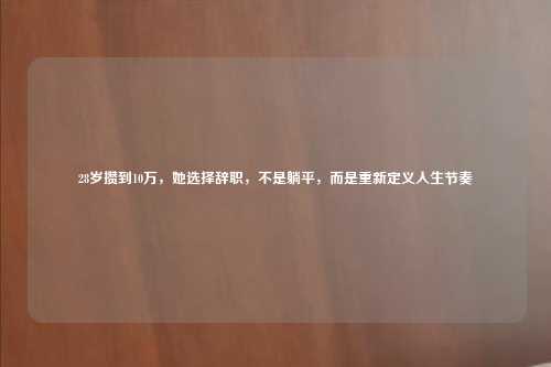 28岁攒到10万，她选择辞职，不是躺平，而是重新定义人生节奏