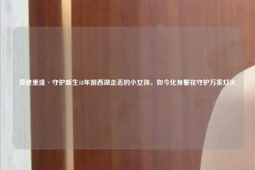奇迹重逢·守护新生18年前西湖走丢的小女孩，如今化身警花守护万家灯火