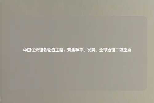 中国任安理会轮值主席,聚焦和平、发展、全球治理三项重点